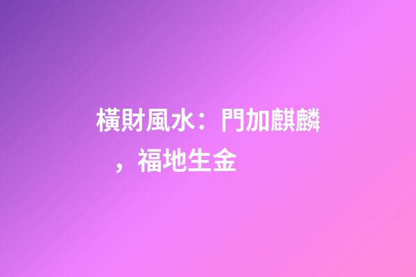 橫財風水：門加麒麟，福地生金